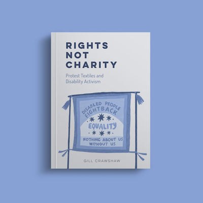 This is a white book on a blue background called ' Rights Not Charity: Protest Textiles and Disability Activism' by Gill Crawshaw. There's this different shades of blue protest poster on the front page that says 'Disabled people fight back - equality - nothing about us without us' in bold capital letters.